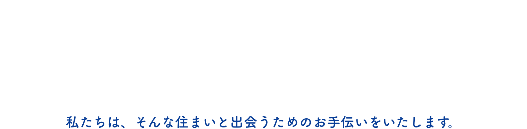 私たちは、そんな住まいと出会うためのお手伝いをいたします。